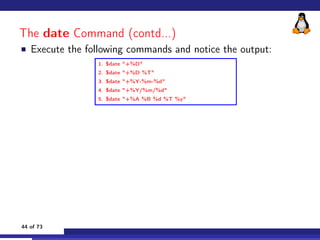 The date Command (contd...)
 Execute the following commands and notice the output:
1. $date +%D
2. $date +%D %T
3. $date +...