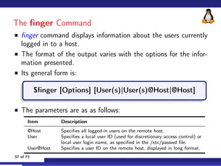 The finger Command
 finger command displays information about the users currently
logged in to a host.
 The format of the ...