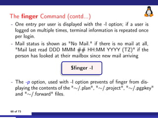 The finger Command (contd...)
- One entry per user is displayed with the -l option; if a user is
logged on multiple times,...