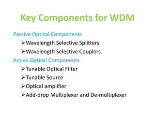 Key Components for WDM
Passive Optical Components
Wavelength Selective Splitters
Wavelength Selective Couplers
Active Optical Components
Tunable Optical Filter
Tunable Source
Optical amplifier
Add-drop Multiplexer and De-multiplexer
 
