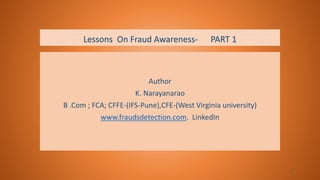 Lessons On Fraud Awareness- PART 1
Author
K. Narayanarao
B .Com ; FCA; CFFE-(IFS-Pune),CFE-(West Virginia university)
www.fraudsdetection.com. LinkedIn
1
 