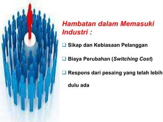 Hambatan dalam Memasuki
Industri :
 Sikap dan Kebiasaan Pelanggan
 Biaya Perubahan (Switching Cost)
 Respons dari pesaing yang telah lebih
dulu ada
 