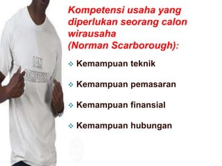 Kompetensi usaha yang
diperlukan seorang calon
wirausaha
(Norman Scarborough):
 Kemampuan teknik
 Kemampuan pemasaran
 Kemampuan finansial
 Kemampuan hubungan
 