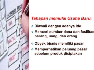 Tahapan memulai Usaha Baru:
 Diawali dengan adanya ide
 Mencari sumber dana dan fasilitas
barang, uang, dan orang
 Obyek bisnis memiliki pasar
 Memperhatikan peluang pasar
sebelum produk diciptakan
 
