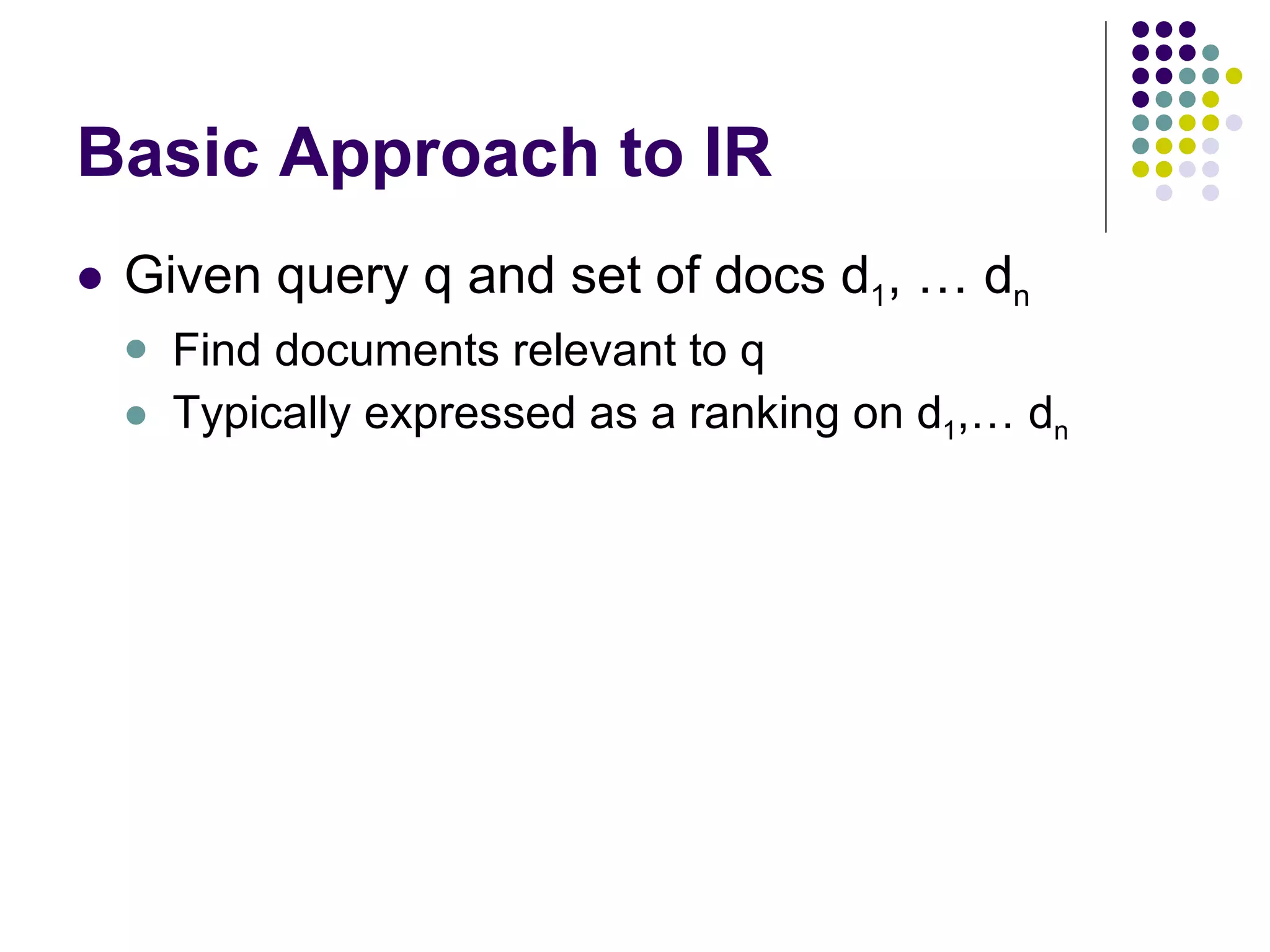 Basic Approach to IR Given query q and set of docs d 1 , … d n Find documents relevant to q Typically expressed as a ranking on d 1 ,… d n 