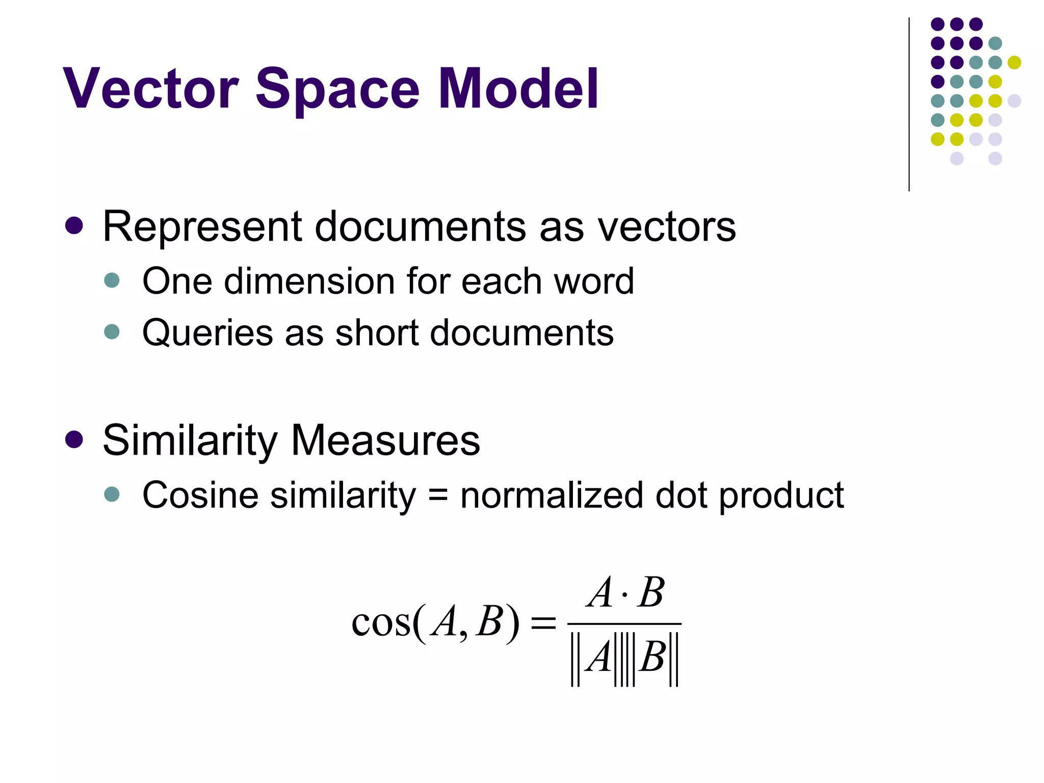 Vector Space Model Represent documents as vectors One dimension for each word Queries as short documents Similarity Measures Cosine similarity = normalized dot product  