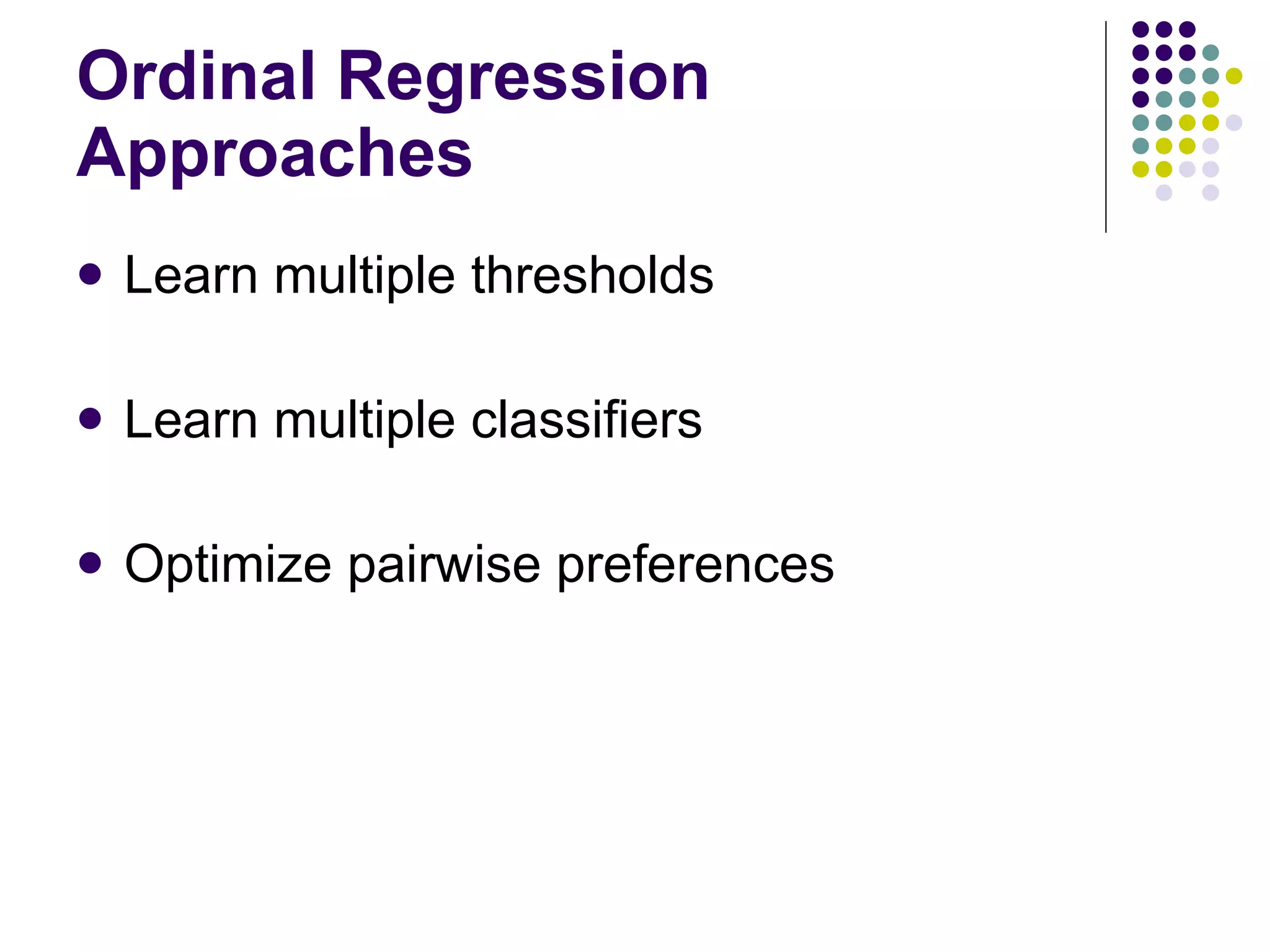 Ordinal Regression Approaches Learn multiple thresholds  Learn multiple classifiers Optimize pairwise preferences 