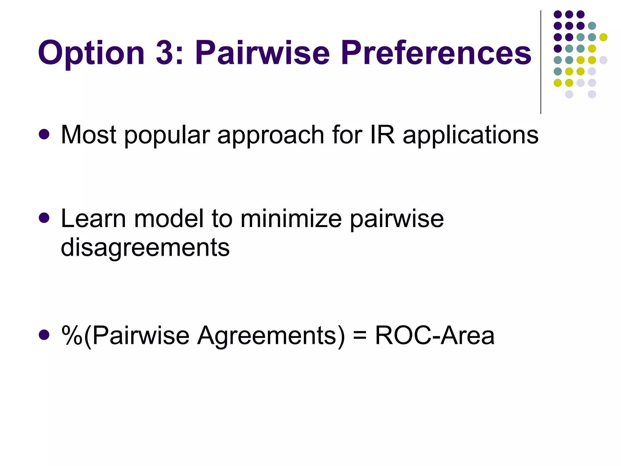 Option 3: Pairwise Preferences Most popular approach for IR applications Learn model to minimize pairwise disagreements %(Pairwise Agreements) = ROC-Area 
