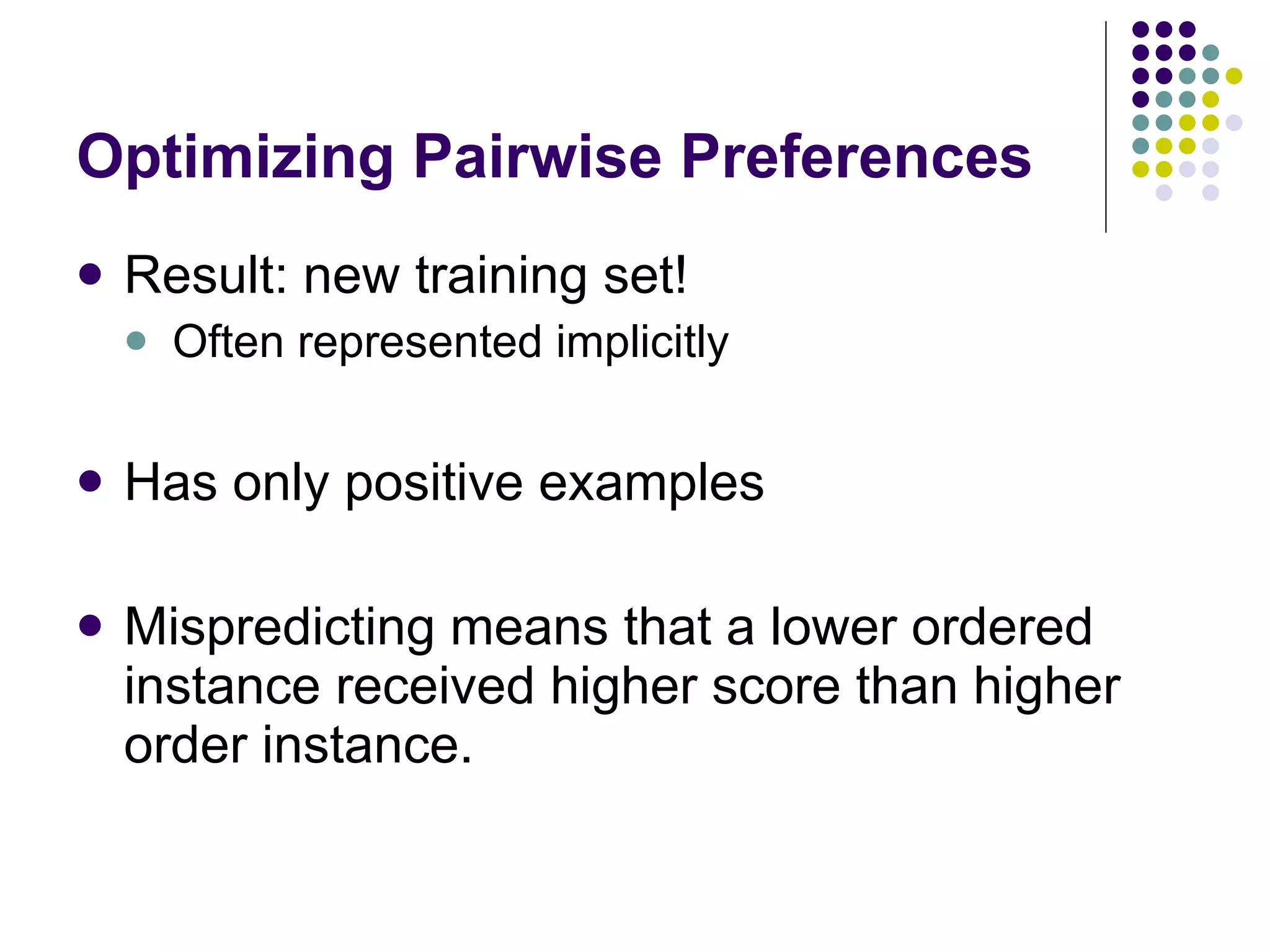 Optimizing Pairwise Preferences Result: new training set! Often represented implicitly Has only positive examples Mispredicting means that a lower ordered instance received higher score than higher order instance. 