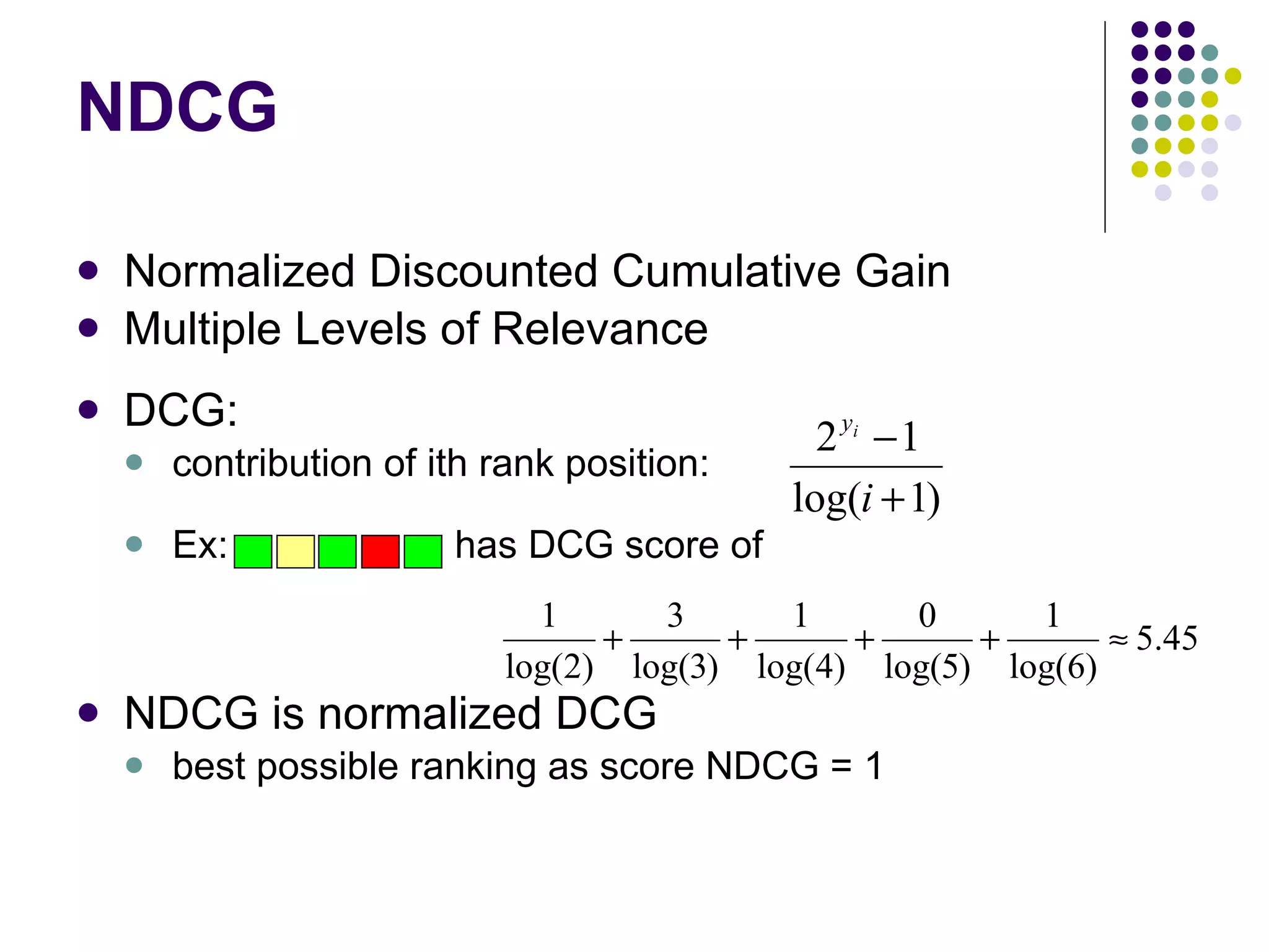 NDCG Normalized Discounted Cumulative Gain Multiple Levels of Relevance DCG: contribution of ith rank position:  Ex:  has DCG score of NDCG is normalized DCG  best possible ranking as score NDCG = 1 