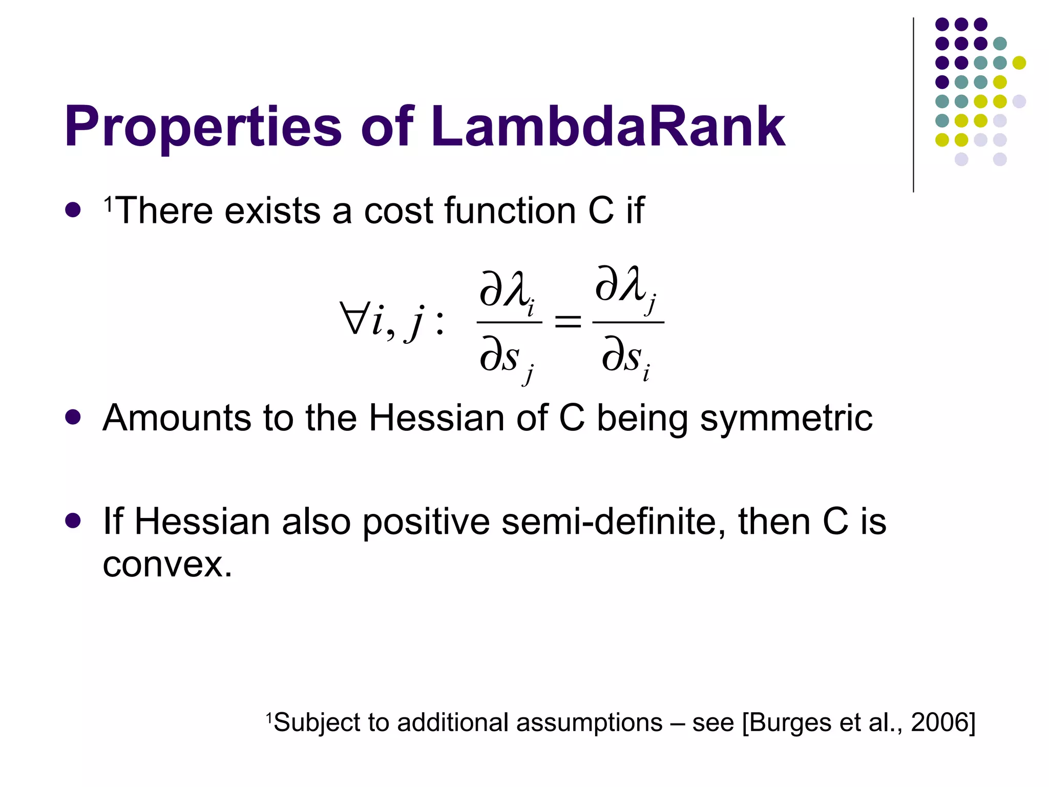 Properties of LambdaRank 1 There exists a cost function C if Amounts to the Hessian of C being symmetric If Hessian also positive semi-definite, then C is convex. 1 Subject to additional assumptions – see [Burges et al., 2006] 