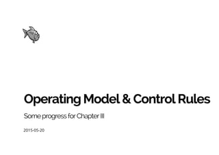 OperatingModel&ControlRules
SomeprogressforChapterIII
2015-05-20
 