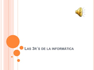 LAS 3R´S DE LA INFORMÁTICA