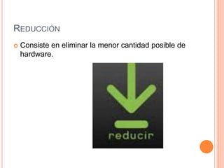 REDUCCIÓN
Consiste en eliminar la menor cantidad posible de
hardware.