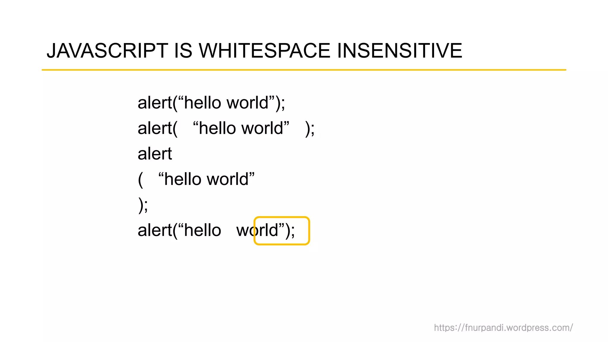 https://fnurpandi.wordpress.com/
JAVASCRIPT IS WHITESPACE INSENSITIVE
alert(“hello world”);
alert( “hello world” );
alert
( “hello world”
);
alert(“hello world”);
 