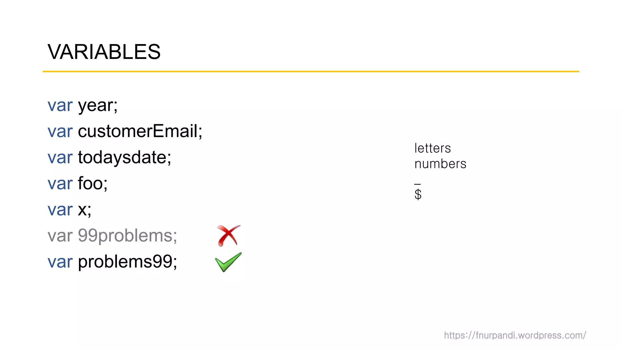 https://fnurpandi.wordpress.com/
VARIABLES
var year;
var customerEmail;
var todaysdate;
var foo;
var x;
var 99problems;
var problems99;
letters
numbers
_
$
 