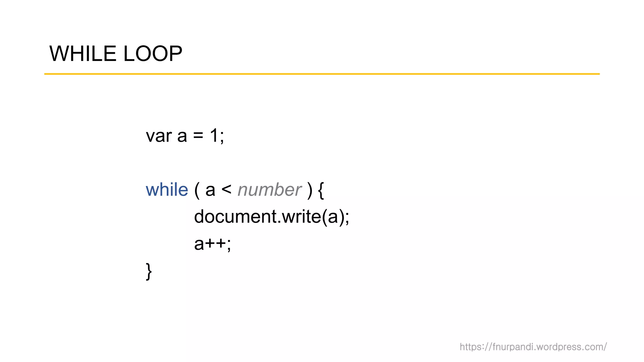 https://fnurpandi.wordpress.com/
WHILE LOOP
var a = 1;
while ( a < number ) {
document.write(a);
a++;
}
 