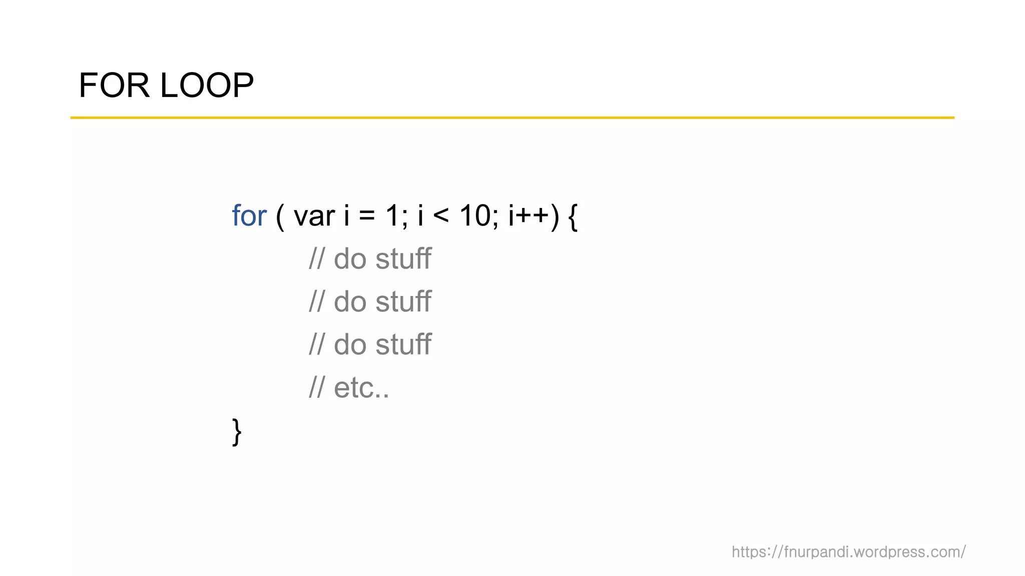 https://fnurpandi.wordpress.com/
FOR LOOP
for ( var i = 1; i < 10; i++) {
// do stuff
// do stuff
// do stuff
// etc..
}
 