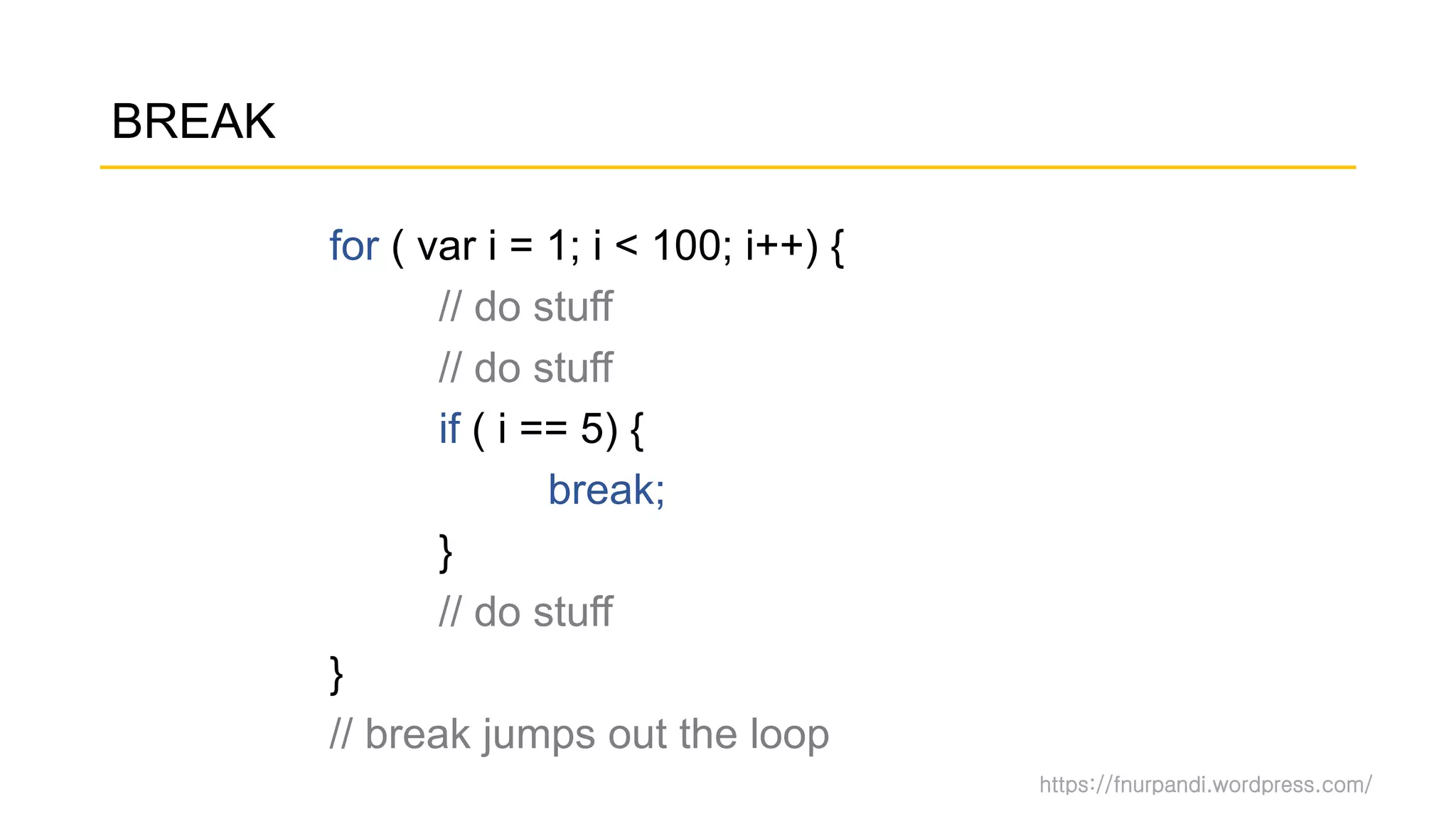 https://fnurpandi.wordpress.com/
BREAK
for ( var i = 1; i < 100; i++) {
// do stuff
// do stuff
if ( i == 5) {
break;
}
// do stuff
}
// break jumps out the loop
 