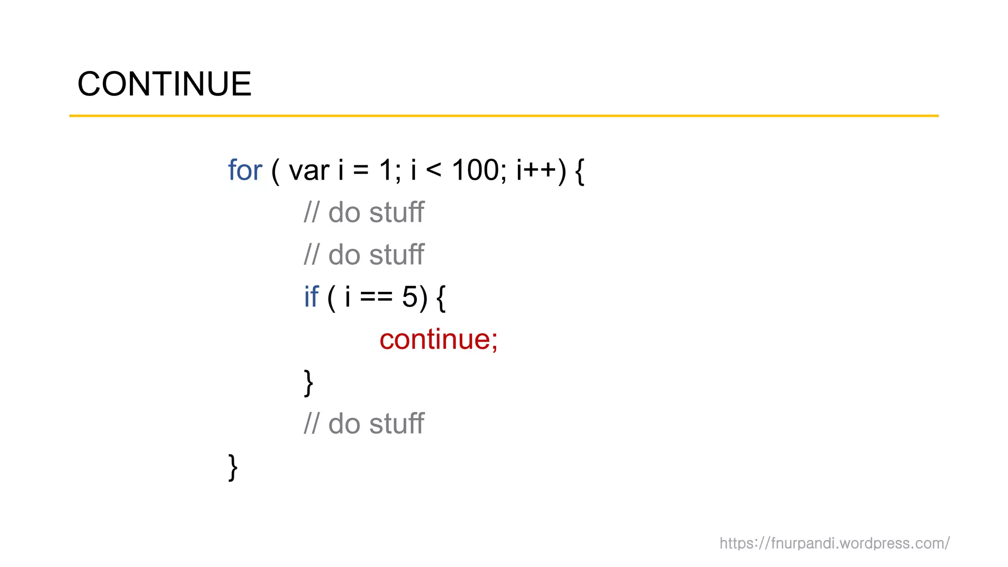 https://fnurpandi.wordpress.com/
CONTINUE
for ( var i = 1; i < 100; i++) {
// do stuff
// do stuff
if ( i == 5) {
continue;
}
// do stuff
}
 