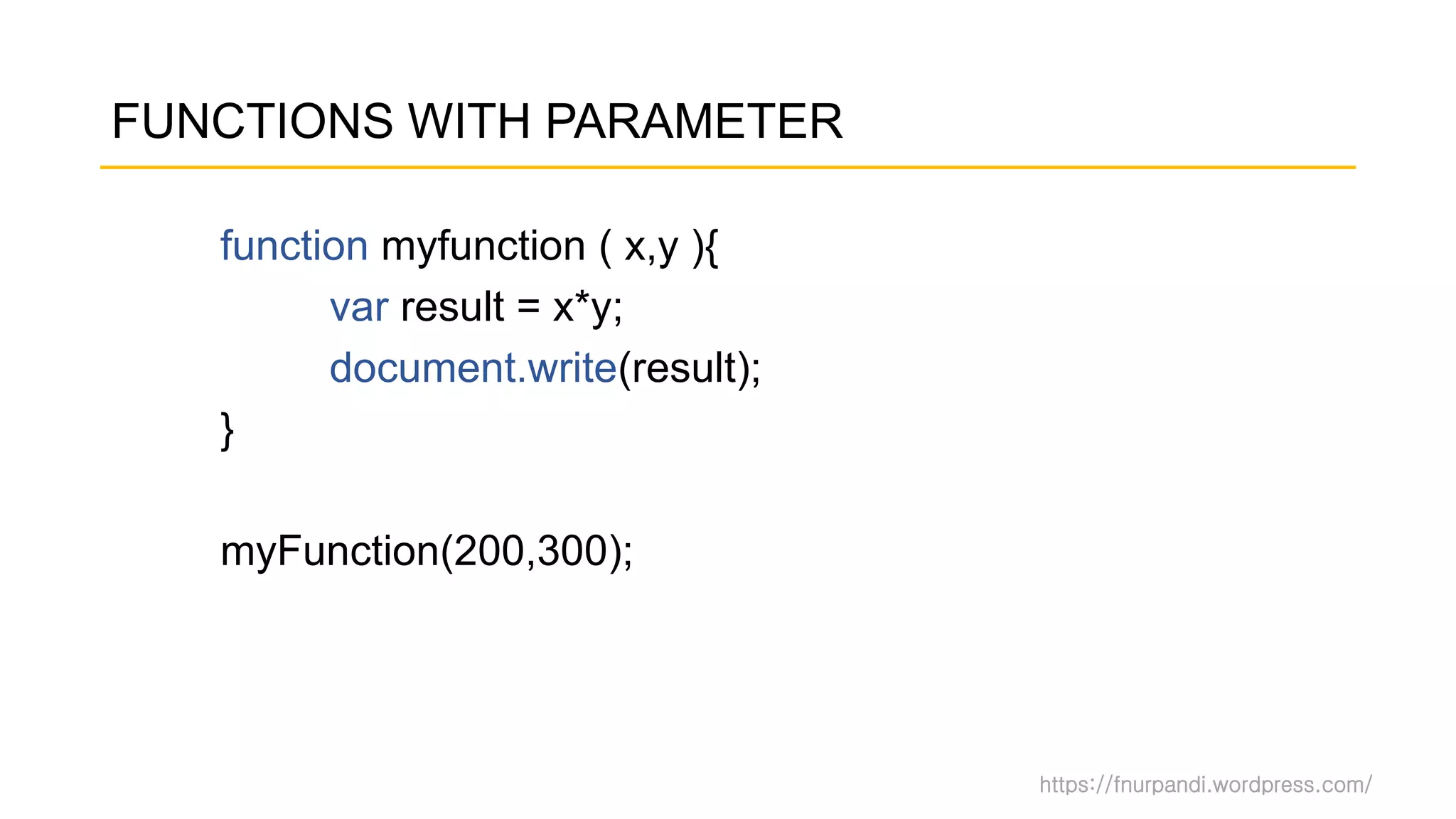 https://fnurpandi.wordpress.com/
FUNCTIONS WITH PARAMETER
function myfunction ( x,y ){
var result = x*y;
document.write(result);
}
myFunction(200,300);
 