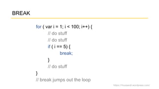 https://fnurpandi.wordpress.com/
BREAK
for ( var i = 1; i < 100; i++) {
// do stuff
// do stuff
if ( i == 5) {
break;
}
// do stuff
}
// break jumps out the loop
 