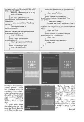 textView.setGravity(Gravity.CENTER_VERTI
CAL | Gravity.LEFT);
textView.setPadding(36, 0, 0, 0);
return textView;
}
public View getChildView(int
groupPosition, int childPosition, boolean
isLastChild,
View convertView, ViewGroup
parent) {
TextView textView =
getGenericView();
textView.setText(getChild(groupPosition,
childPosition).toString());
return textView;
}
public Object getGroup(int
groupPosition) {
return groups[groupPosition];
}
public int getGroupCount() {
return groups.length;
}
public long getGroupId(int groupPosition)
{
return groupPosition;
}
public View getGroupView(int
groupPosition, boolean isExpanded, View
convertView,
ViewGroup parent) {
TextView textView = getGenericView();
textView.setText(getGroup(groupPosition).toStr
ing());
return textView;
}
public boolean isChildSelectable(int
groupPosition, int childPosition) {
return true;
}
public boolean hasStableIds() {
return true;
}
}
}
- ªî£ì¼‹
Gó™-2
ðì‹-7 ðì‹-8
ðì‹-9
«õ‡´‹ â¡ðî¬ù»‹
GóL™ °PŠHì «õ‡
´‹. ÞîŸè£ù Gó™ -2™
àœ÷¶. (ðì‹-4) Lv†
âšõ£Á«î£¡Á‹â¡Á
F¬óJ™ è£†ìŠð†´œ
÷¶. ðì‹-5™ «î˜‰ªî
´ˆî Lv†®¡
Ü¬ñŠ¹ è£†ìŠð†´œ
÷¶.
ðì‹-6™ Lv†®¬ù
«î˜‰ªî´ˆî¾ì¡ MK
õ¬ì‰î ªêò™ F¬óJ™
è£‡H‚èŠð†´œ÷¶.
«î˜¾ ªêŒ¶ è¡†
«ó£™ AO‚ ªêŒî£™
ðì‹7 «ð£¡ø F¬ó
«î£¡Á‹. ªñÂM™ «î˜‰
ªî´‚°‹ º¬øJ¬ù
ðì‹-8™ è£‡H‚èŠð†
´œ÷¶.
«î˜¾ ªêŒî Lv†
®Ÿ° ãŸð îèõ™ toast
ðò¡ð´ˆFù£™ ðì‹-9™
àœ÷¶ «ð£¡Á «î£¡
Á‹.
 