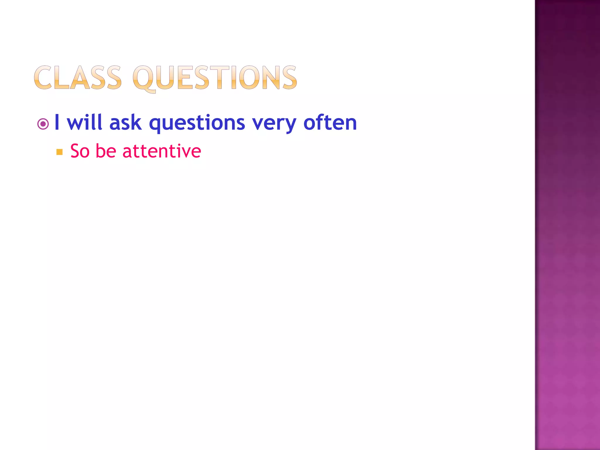 I   will ask questions very often
    So be attentive
 