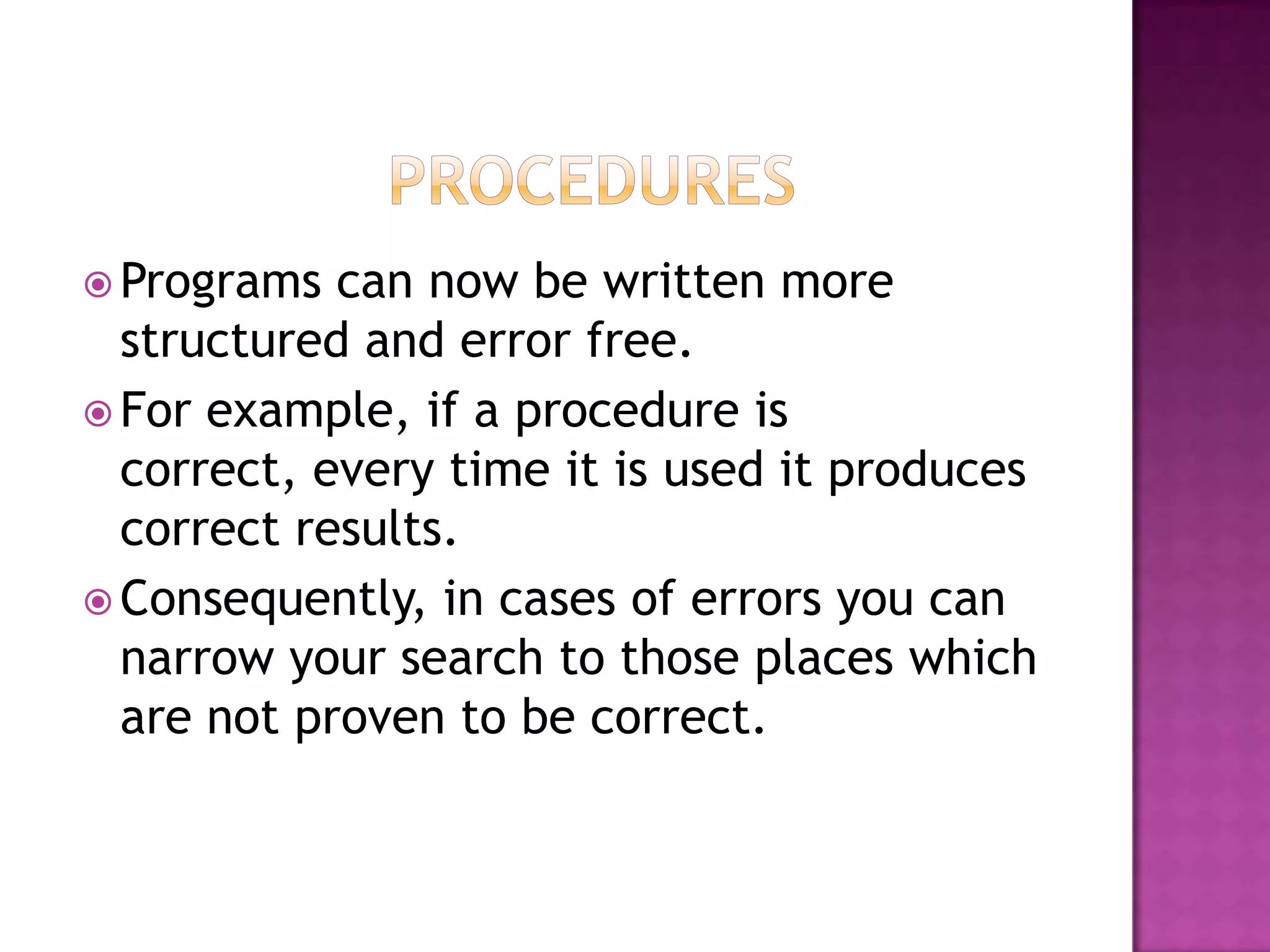  Programs  can now be written more
  structured and error free.
 For example, if a procedure is
  correct, every time it is used it produces
  correct results.
 Consequently, in cases of errors you can
  narrow your search to those places which
  are not proven to be correct.
 