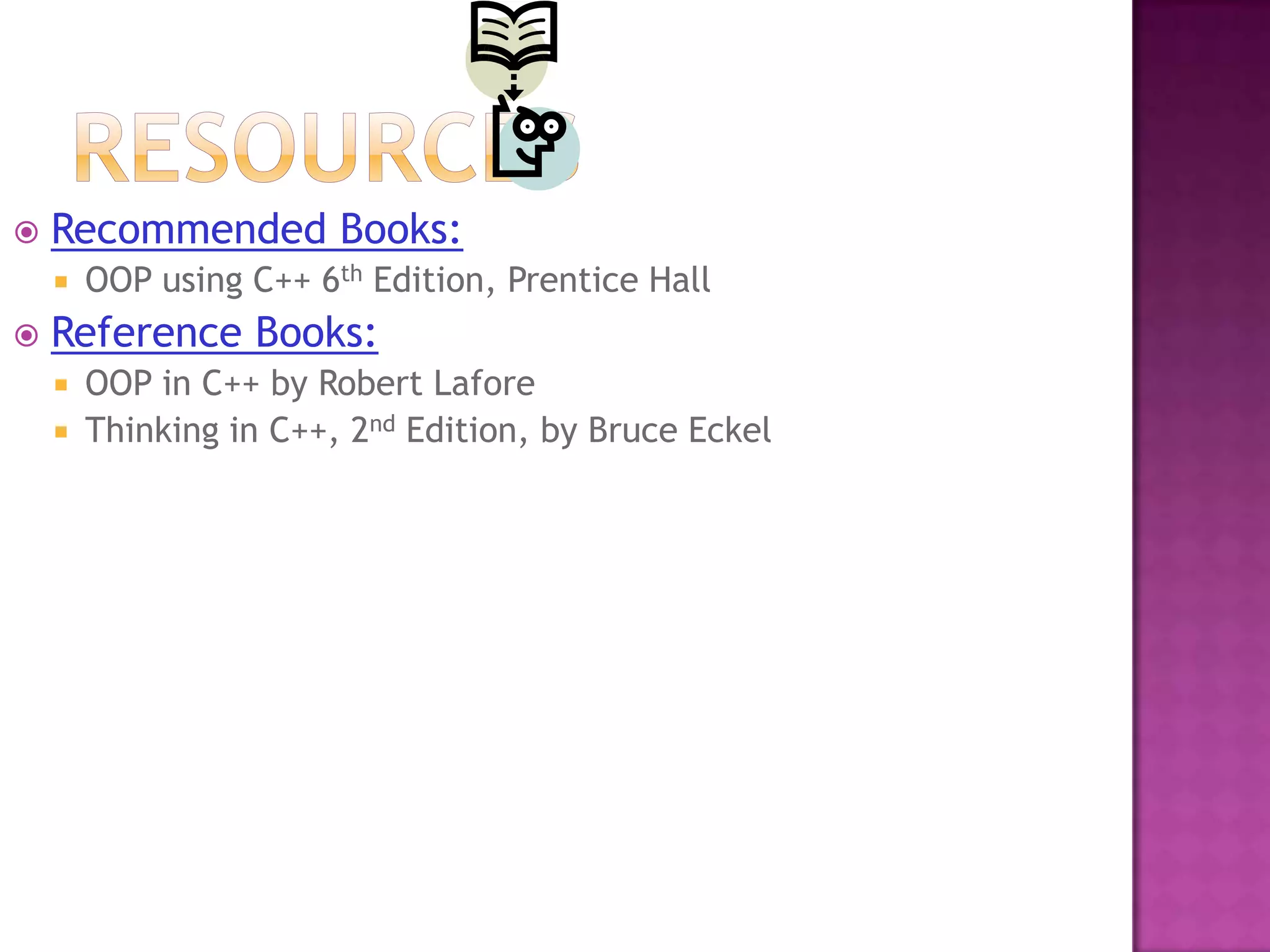   Recommended Books:
       OOP using C++ 6th Edition, Prentice Hall
   Reference Books:
       OOP in C++ by Robert Lafore
       Thinking in C++, 2nd Edition, by Bruce Eckel
 