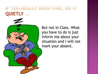 But not in Class. What
you have to do is just
inform me about your
situation and I will not
mark your absent.
 