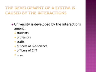  University   is developed by the interactions
 among:
    students
    professors
    staffs
    officers of Bio-science
    officers of CIIT
    … ...
 