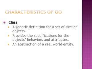    Class
     A generic definition for a set of similar
      objects.
     Provides the specifications for the
      objects’ behaviors and attributes.
     An abstraction of a real world entity.
 