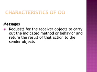 Messages
 Requests for the receiver objects to carry
  out the indicated method or behavior and
  return the result of that action to the
  sender objects
 