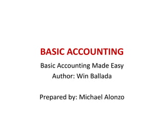 BASIC ACCOUNTING
Basic Accounting Made Easy
Author: Win Ballada
Prepared by: Michael Alonzo
 