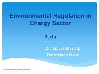 Environmental Regulation in
Energy Sector
Part-1
Dr. Tabrez Ahmad,
Professor of Law
Dr. Tabrez Ahmad, http://energylex.blogspot.in 1
 