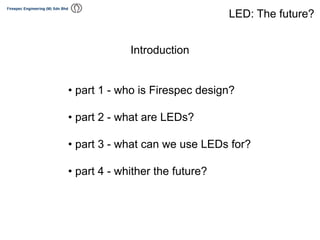 Introduction
• part 1 - who is Firespec design?
• part 2 - what are LEDs?
• part 3 - what can we use LEDs for?
• part 4 - whither the future?
LED: The future?
 