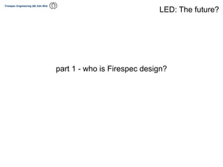 part 1 - who is Firespec design?
LED: The future?
 