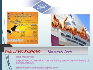 Title of WORKSHAP: Research tools
Hadi Mohamadi,
Department of chemistry , science Faculty, Islamic Azad University of
Kermanshah(IUK)
Email: Hadimohammadi13@gmail.com
 