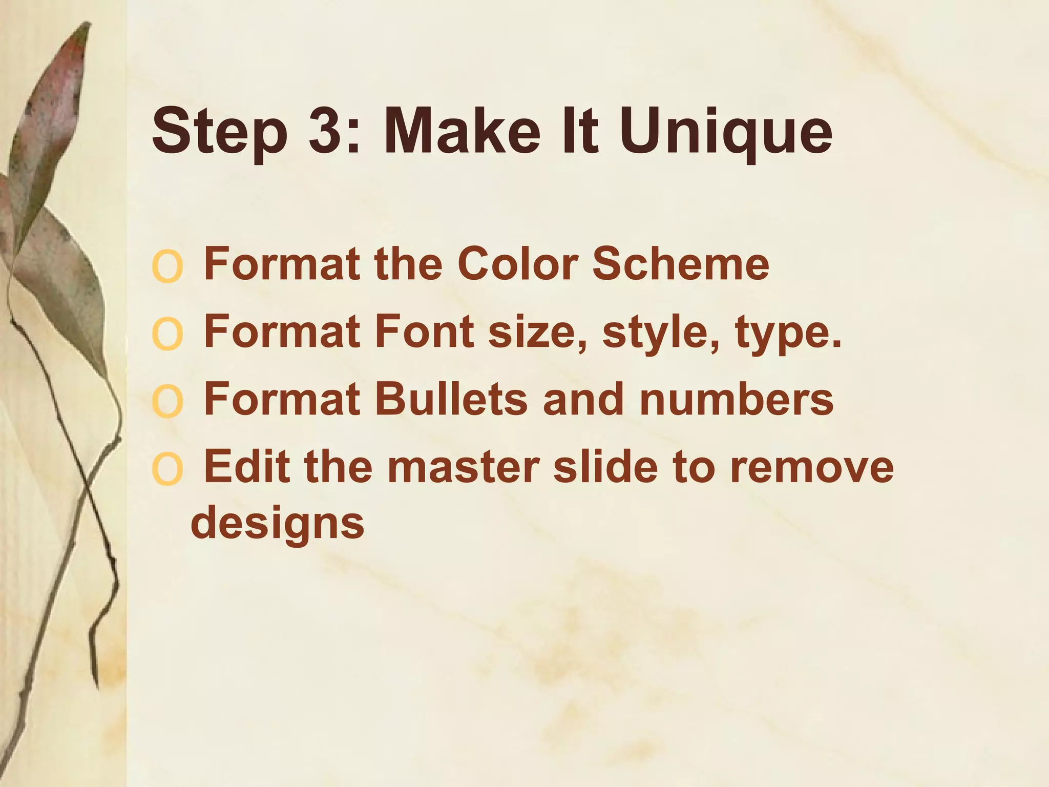 Step 3: Make It Unique Format the Color Scheme Format Font size, style, type. Format Bullets and numbers Edit the master slide to remove designs