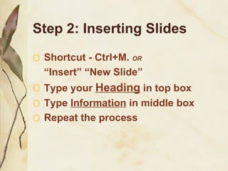 Step 2: Inserting Slides Shortcut - Ctrl+M.  OR   “ Insert” “New Slide” Type your  Heading  in top box  Type  Information  in middle box Repeat the process 