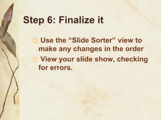 Step 6: Finalize it Use the “Slide Sorter” view to make any changes in the order View your slide show, checking for errors. 