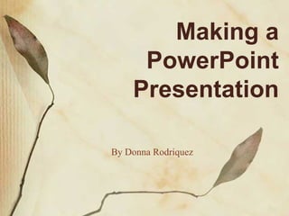 Making a PowerPoint Presentation By Donna Rodriquez 