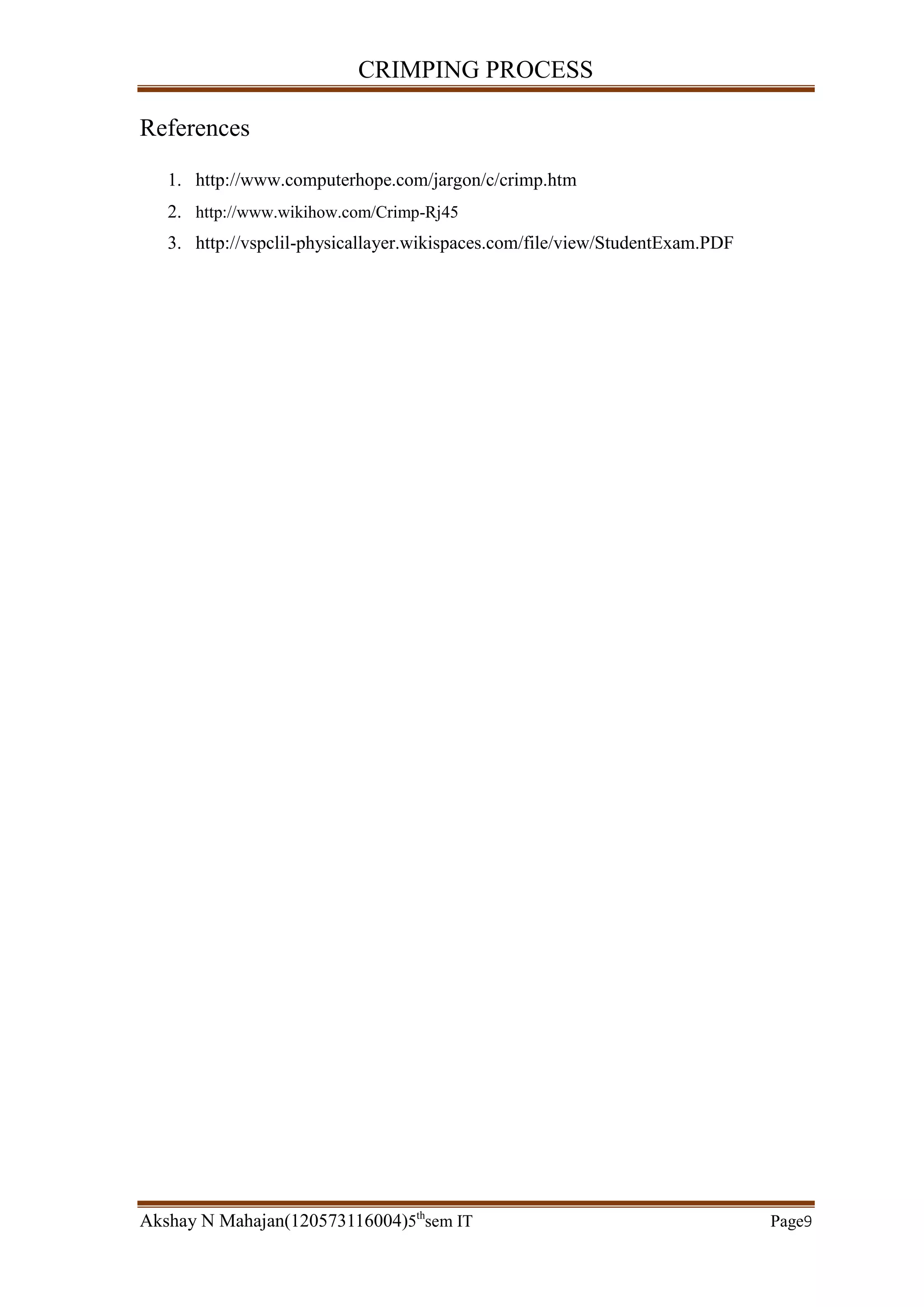 CRIMPING PROCESS
Akshay N Mahajan(120573116004)5th
sem IT Page9
References
1. http://www.computerhope.com/jargon/c/crimp.htm
2. http://www.wikihow.com/Crimp-Rj45
3. http://vspclil-physicallayer.wikispaces.com/file/view/StudentExam.PDF
 