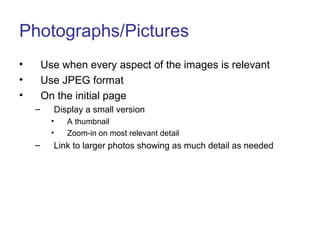 Photographs/Pictures
• Use when every aspect of the images is relevant
• Use JPEG format
• On the initial page
– Display a small version
• A thumbnail
• Zoom-in on most relevant detail
– Link to larger photos showing as much detail as needed
 