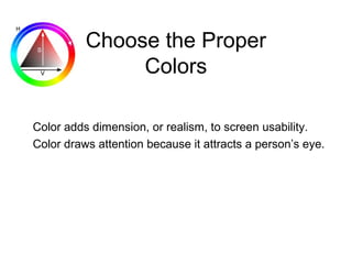 Choose the Proper
Colors
Color adds dimension, or realism, to screen usability.
Color draws attention because it attracts a person’s eye.
 