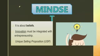z
 It is about beliefs.
 Innovation must be integrated with
entrepreneurship.
 Unique Selling Proposition (USP)
 