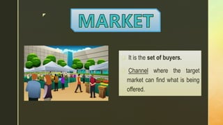 z
 It is the set of buyers.
 Channel where the target
market can find what is being
offered.
 