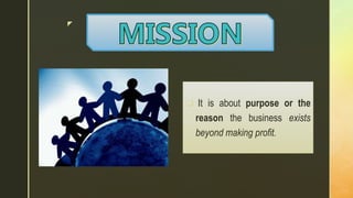 z
 It is about purpose or the
reason the business exists
beyond making profit.
 