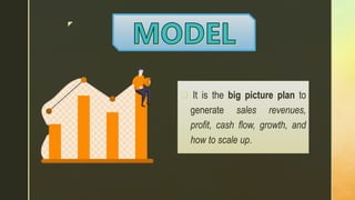 z
 It is the big picture plan to
generate sales revenues,
profit, cash flow, growth, and
how to scale up.
 